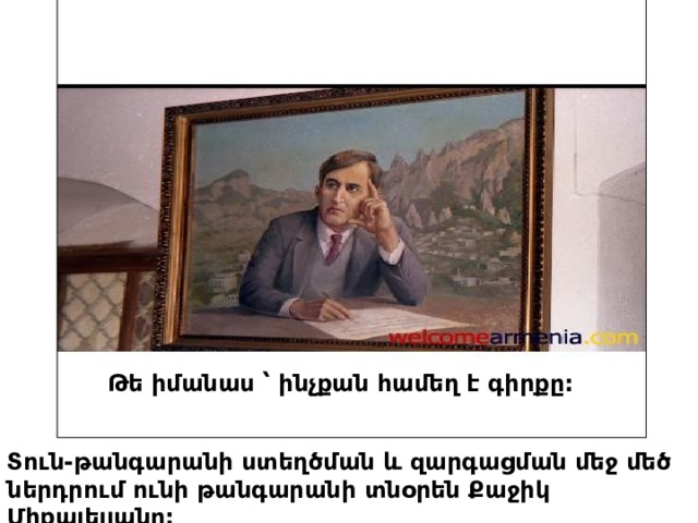 Թե իմանաս ՝ ինչքան համեղ է գիրքը: Տուն-թանգարանի ստեղծման և զարգացման մեջ մեծ ներդրում ունի թանգարանի տնօրեն Քաջիկ Միքայելյանը: 