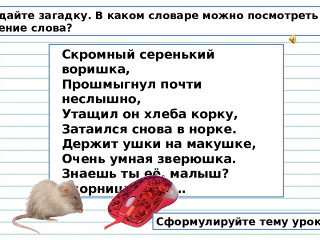 Отгадайте загадку. В каком словаре можно посмотреть значение слова? Скромный серенький воришка,  Прошмыгнул почти неслышно,  Утащил он хлеба корку,  Затаился снова в норке.  Держит ушки на макушке,  Очень умная зверюшка.  Знаешь ты её, малыш?  Озорница – это … Сформулируйте тему урока. 