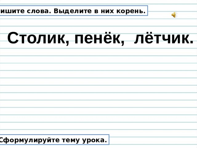 Спишите слова. Выделите в них корень. Столик, пенёк, лётчик. Сформулируйте тему урока. 