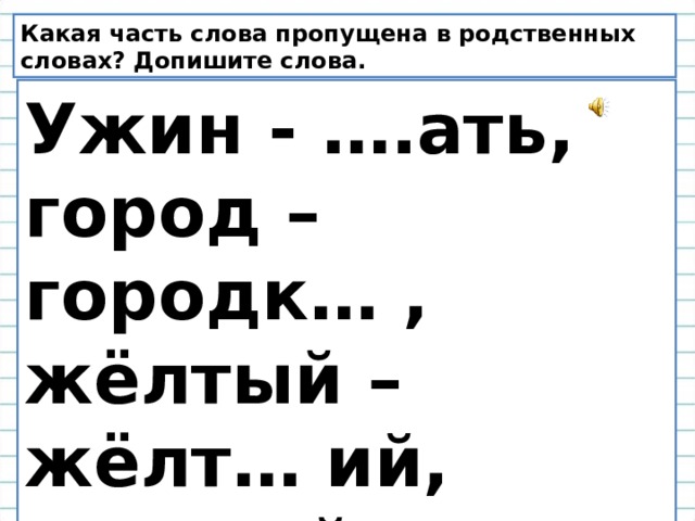 Какая часть слова пропущена в родственных словах? Допишите слова. Ужин - ….ать, город – городк… , жёлтый – жёлт… ий, пахучий - ….пах, река – реч…а . 