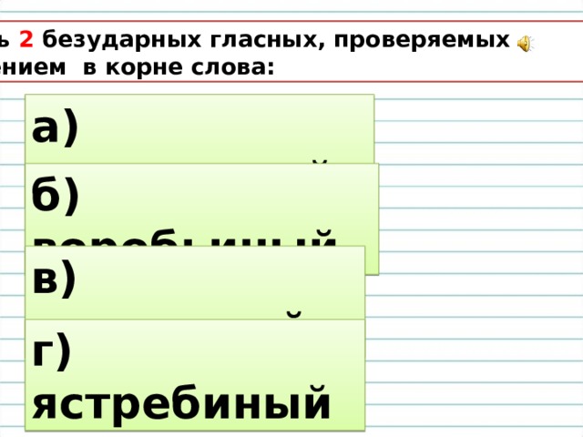 4. Есть 2 безударных гласных, проверяемых ударением в корне слова: а) соловьиный б) воробьиный в) соколиный г) ястребиный 