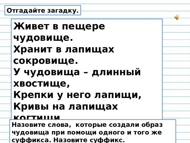 Отгадайте загадку. Живет в пещере чудовище.   Хранит в лапищах сокровище.   У чудовища – длинный хвостище,   Крепки у него лапищи,   Кривы на лапищах когтищи,   Остры у него зубищи,   Черны у него глазищи,   Блестящи усищи.  Назовите слова,  которые создали образ чудовища при помощи одного и того же суффикса. Назовите суффикс. 