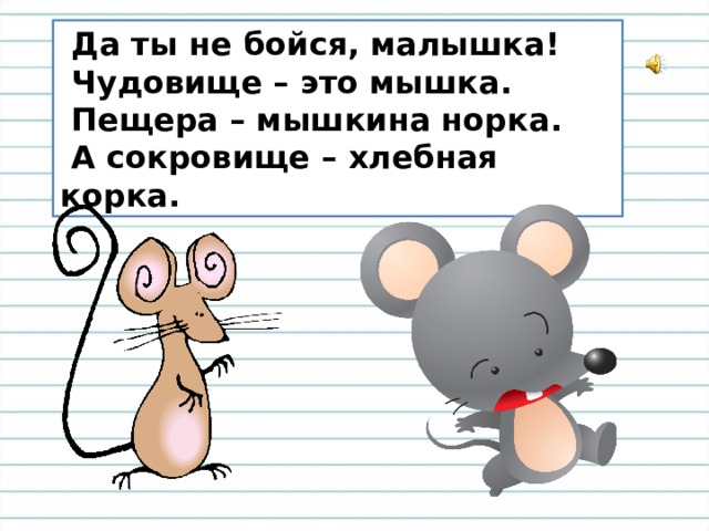  Да ты не бойся, малышка!   Чудовище – это мышка.   Пещера – мышкина норка.   А сокровище – хлебная корка. 