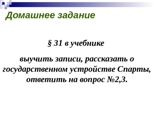 Домашнее задание  § 31 в учебнике выучить записи, рассказать о государственном устройстве Спарты, ответить на вопрос №2,3.   