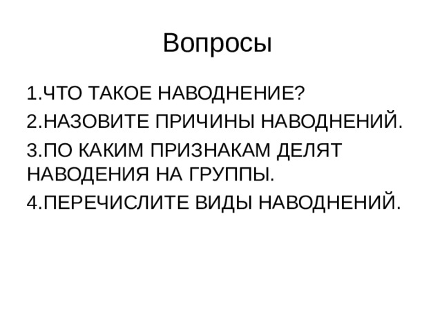 Вопросы 1.ЧТО ТАКОЕ НАВОДНЕНИЕ? 2.НАЗОВИТЕ ПРИЧИНЫ НАВОДНЕНИЙ. 3.ПО КАКИМ ПРИЗНАКАМ ДЕЛЯТ НАВОДЕНИЯ НА ГРУППЫ. 4.ПЕРЕЧИСЛИТЕ ВИДЫ НАВОДНЕНИЙ. 