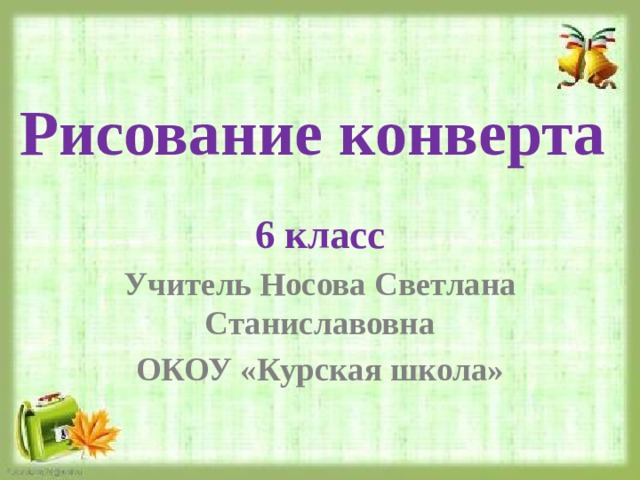 Рисование конверта 6 класс Учитель Носова Светлана Станиславовна ОКОУ «Курская школа» 