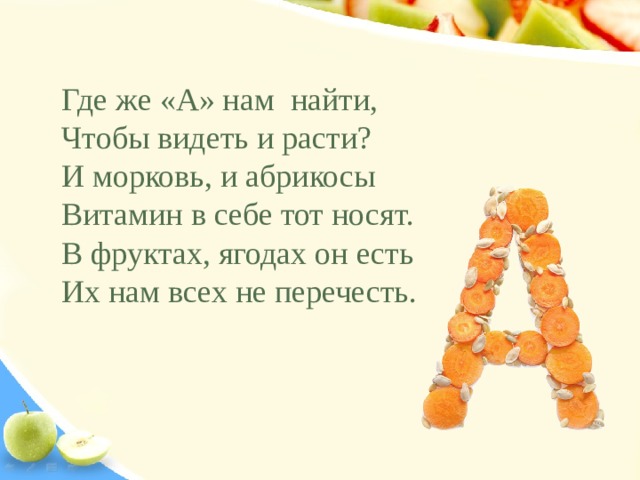 Где же «А» нам найти, Чтобы видеть и расти? И морковь, и абрикосы Витамин в себе тот носят. В фруктах, ягодах он есть Их нам всех не перечесть.   