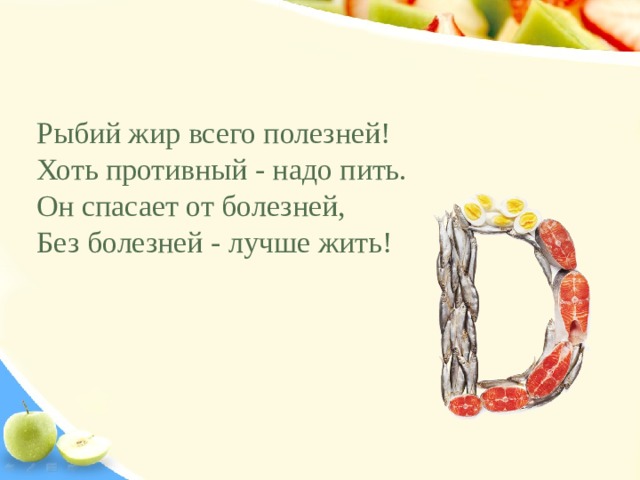Рыбий жир всего полезней!  Хоть противный - надо пить.  Он спасает от болезней,  Без болезней - лучше жить! 