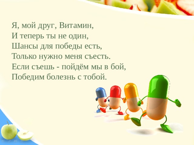 Я, мой друг , Витамин, И теперь ты не один, Шансы для победы есть, Только нужно меня съесть. Если съешь - пойдём мы в бой, Победим болезнь с тобой. 