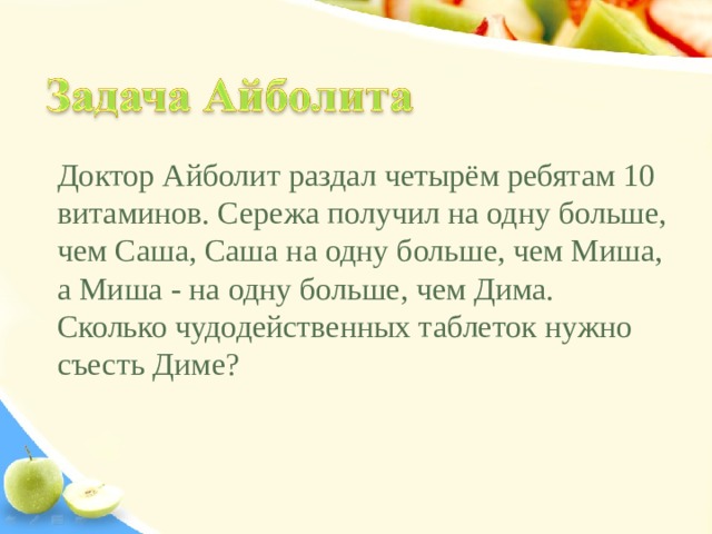 Доктор Айболит раздал четырём ребятам 10 витаминов. Сережа получил на одну больше, чем Саша, Саша на одну больше, чем Миша, а Миша - на одну больше, чем Дима. Сколько чудодейственных таблеток нужно съесть Диме? 