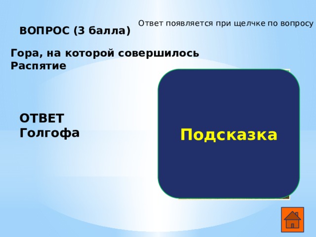 Ответ появляется при щелчке по вопросу ВОПРОС (3 балла)   Гора, на которой совершилось Распятие Подсказка ОТВЕТ Голгофа  