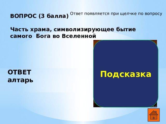 Ответ появляется при щелчке по вопросу ВОПРОС (3 балла)  Часть храма, символизирующее бытие самого Бога во Вселенной    Подсказка ОТВЕТ алтарь  