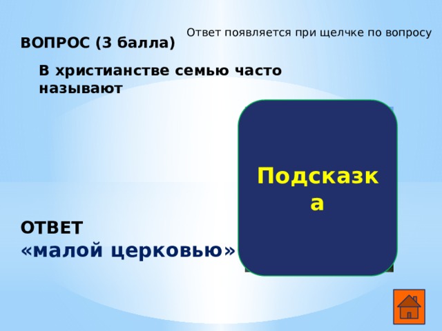 Ответ появляется при щелчке по вопросу ВОПРОС (3 балла)        В христианстве семью часто называют Подсказка ОТВЕТ «малой церковью»  