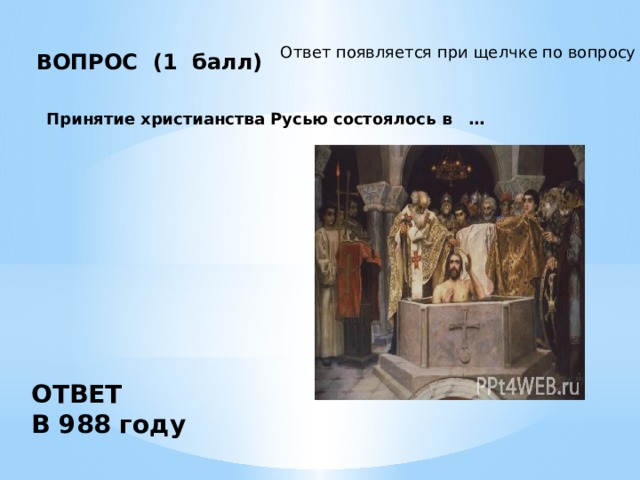 Ответ появляется при щелчке по вопросу ВОПРОС (1 балл)        Принятие христианства Русью состоялось в … ОТВЕТ В 988 году  