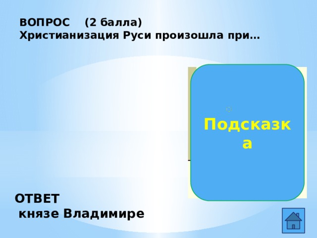 ВОПРОС (2 балла) Христианизация Руси произошла при…   Подсказка ОТВЕТ  князе Владимире  