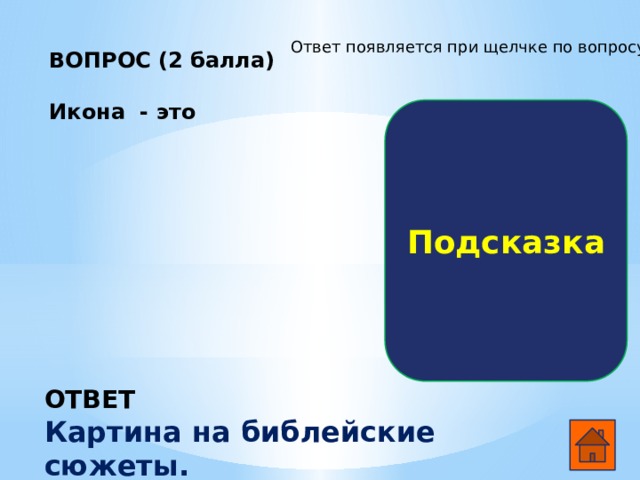 Ответ появляется при щелчке по вопросу ВОПРОС (2 балла)  Икона - это      Подсказка ОТВЕТ Картина на библейские сюжеты.  