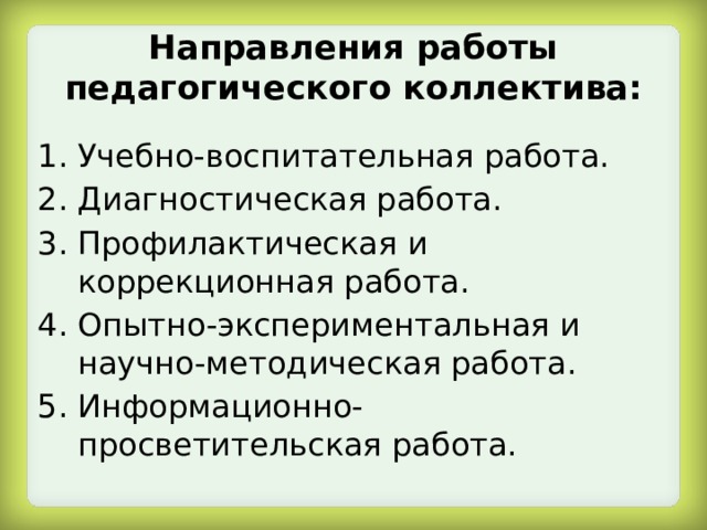 Направления работы педагогического коллектива: Учебно-воспитательная работа. Диагностическая работа. Профилактическая и коррекционная работа. Опытно-экспериментальная и научно-методическая работа. Информационно-просветительская работа. 