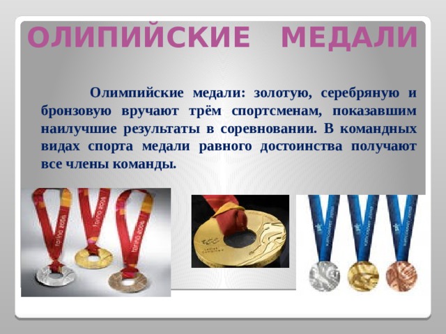 ОЛИПИЙСКИЕ МЕДАЛИ  Олимпийские медали: золотую, серебряную и бронзовую вручают трём спортсменам, показавшим наилучшие результаты в соревновании. В командных видах спорта медали равного достоинства получают все члены команды.   