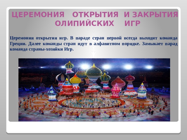 ЦЕРЕМОНИЯ ОТКРЫТИЯ И ЗАКРЫТИЯ ОЛИПИЙСКИХ ИГР Церемония открытия игр. В параде стран первой всегда выходит команда Греции. Далее команды стран идут в алфавитном порядке. Замыкает парад команда страны-хозяйки Игр.  