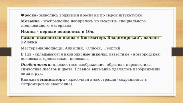Фреска- живопись водяными красками по сырой штукатурке. Мозаика - изображение набиралось из смальты- специального стекловидного материала. Иконы - первые появились в 10в. Самая знаменитая икона « Богоматерь Владимирская