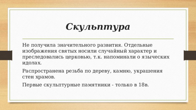 Скульптура Не получила значительного развития. Отдельные изображения святых носили случайный характер и преследовались церковью, т.к. напоминали о языческих идолах. Распространена резьба по дереву, камню, украшения стен храмов. Первые скульптурные памятники - только в 18в.