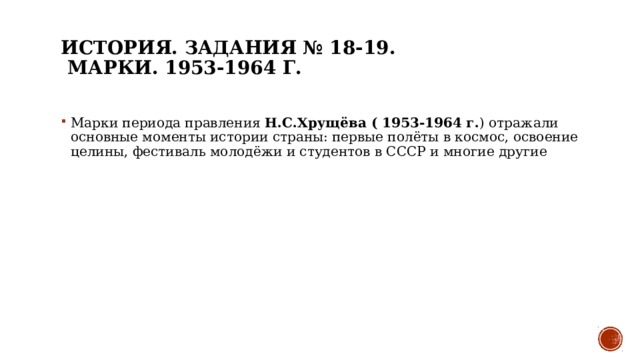 История. Задания № 18-19.    МАРКИ. 1953-1964 г.    Марки периода правления Н.С.Хрущёва ( 1953-1964 г. ) отражали основные моменты истории страны: первые полёты в космос, освоение целины, фестиваль молодёжи и студентов в СССР и многие другие 