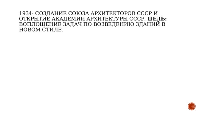 1934- создание Союза архитекторов СССР и открытие Академии архитектуры СССР. Цель: воплощение задач по возведению зданий в новом стиле. 