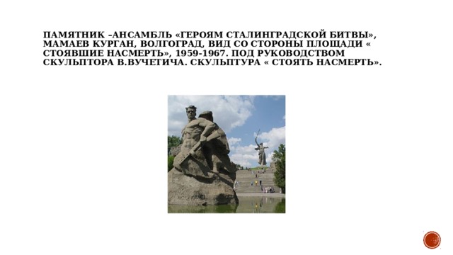 Памятник –ансамбль «Героям Сталинградской битвы», Мамаев курган, Волгоград, вид со стороны площади « Стоявшие насмерть», 1959-1967. Под руководством скульптора В.Вучетича. Скульптура « Стоять насмерть». 