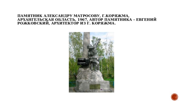 Памятник Александру Матросову, г.Коряжма, архангельская область, 1967, Автор памятника – Евгений Рожковский, архитектор из г. Коряжма.  