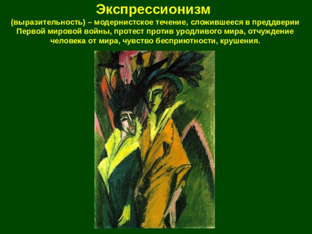 Экспрессионизм  (выразительность) – модернистское течение, сложившееся в преддверии Первой мировой войны, протест против уродливого мира, отчуждение человека от мира, чувство бесприютности, крушения . 