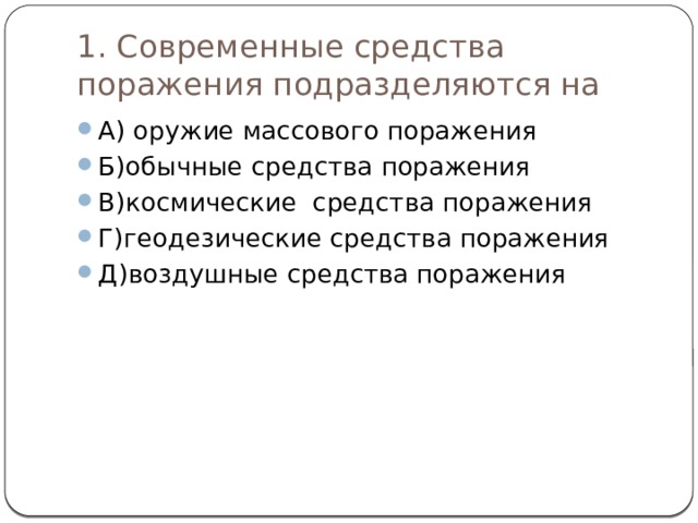 1. Современные средства поражения подразделяются на А) оружие массового поражения Б)обычные средства поражения В)космические средства поражения Г)геодезические средства поражения Д)воздушные средства поражения 