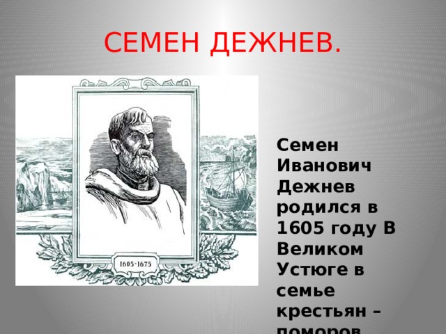 СЕМЕН ДЕЖНЕВ. Семен Иванович Дежнев родился в 1605 году В Великом Устюге в семье крестьян – поморов. 