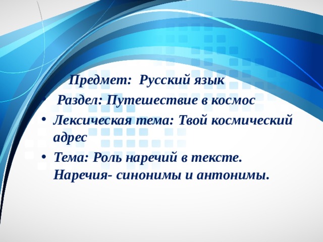  Предмет: Русский язык  Раздел: Путешествие в космос Лексическая тема: Твой космический адрес Тема: Роль наречий в тексте. Наречия- синонимы и антонимы . 