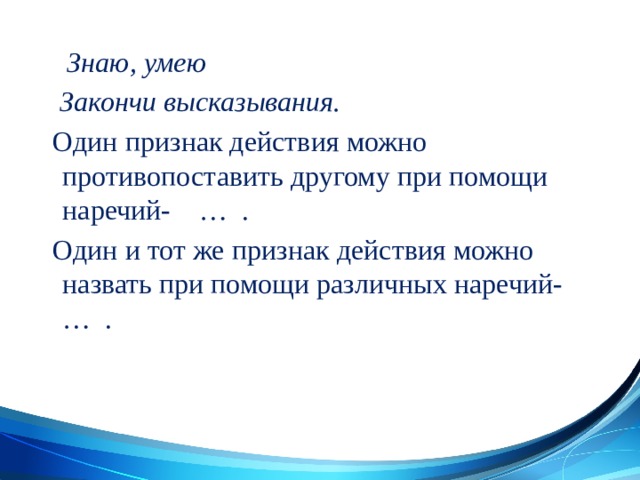  Знаю, умею  Закончи высказывания.  Один признак действия можно противопоставить другому при помощи наречий- … .  Один и тот же признак действия можно назвать при помощи различных наречий- … . 