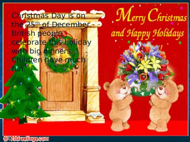 Christmas Day is on the 25 th of December. British people celebrate this holiday with big dinners. Children have much fun. 