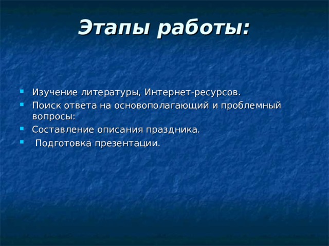 Этапы работы:   Изучение литературы, Интернет-ресурсов. Поиск ответа на основополагающий и проблемный вопросы: Составление описания праздника.  Подготовка презентации.  