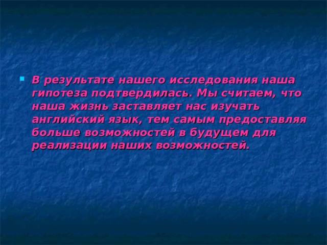 В результате нашего исследования наша гипотеза подтвердилась. Мы считаем, что наша жизнь заставляет нас изучать английский язык, тем самым предоставляя больше возможностей в будущем для реализации наших возможностей. 
