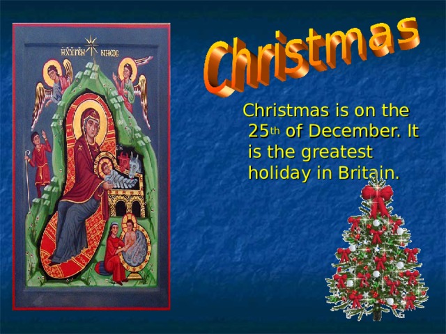  Christmas is on the 25 th of December. It is the greatest holiday in Britain. 