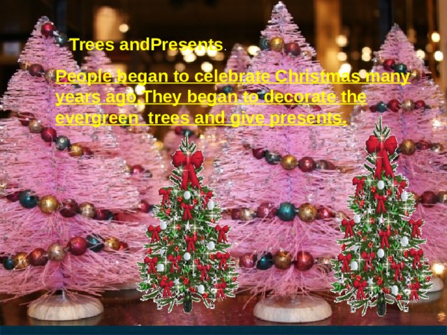 Trees andPresents . People began to celebrate Christmas many years ago,They began to decorate the evergreen trees and give presents. 