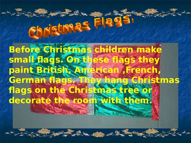 Before Christmas children make small flags. On these flags they paint British, American ,French, German flags. They hang Christmas flags on the Christmas tree or decorate the room with them. 