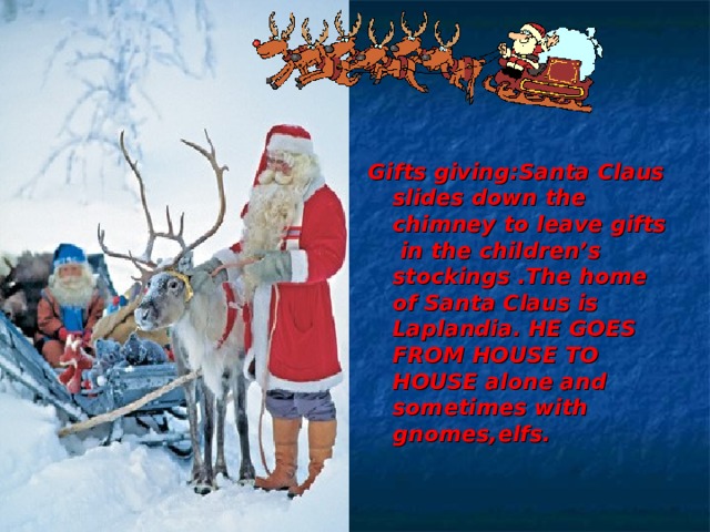 Gifts giving:Santa Claus slides down the chimney to leave gifts in the children’s stockings .The home of Santa Claus is Laplandia. HE GOES FROM HOUSE TO HOUSE alone and sometimes with gnomes,elfs.  