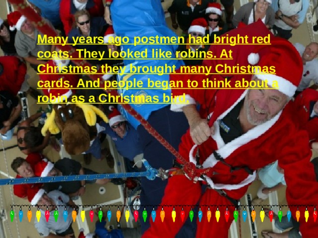 Robin. Many years ago  postmen had bright red coats. They looked like robins. At Christmas they brought many Christmas cards. And people began to think about a robin as a Christmas bird. 