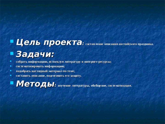 Цель проекта :   составление описания английского праздника. Задачи: собрать информацию, используя литературу и интернет-ресурсы; систематизировать информацию; подобрать наглядный материал по теме; составить описание, подготовить его защиту. Методы :   изучение литературы, обобщение, систематизация. 