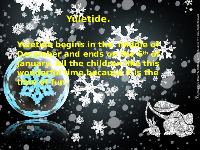 Yuletide. Yuletide. Yuletide begins in the middle of December and ends on the 6 th of January. All the children like this wonderful time because it is the time of fun. 