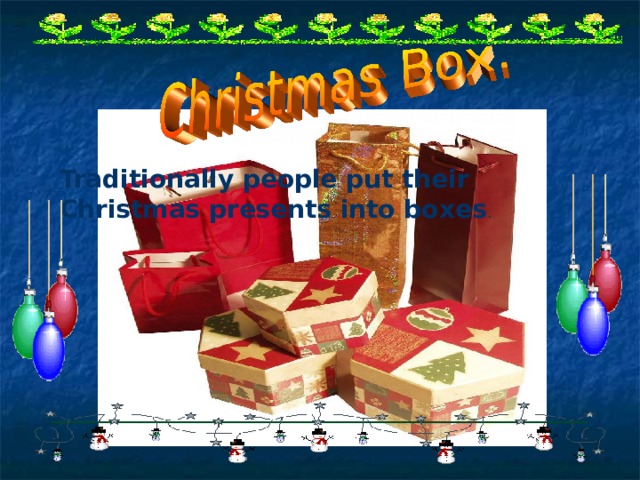 Traditionally people put their Christmas presents into boxes . 