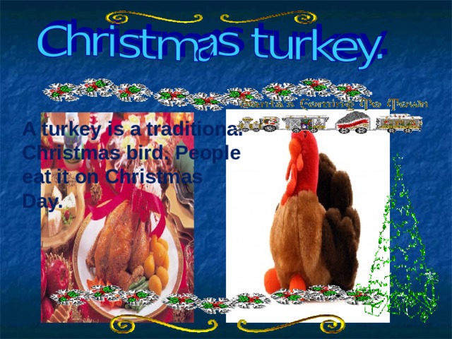 A turkey is a traditional Christmas bird. People eat it on Christmas Day. 