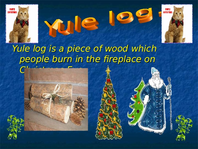 Yule log is a piece of wood which people burn in the fireplace on Christmas Eve.   