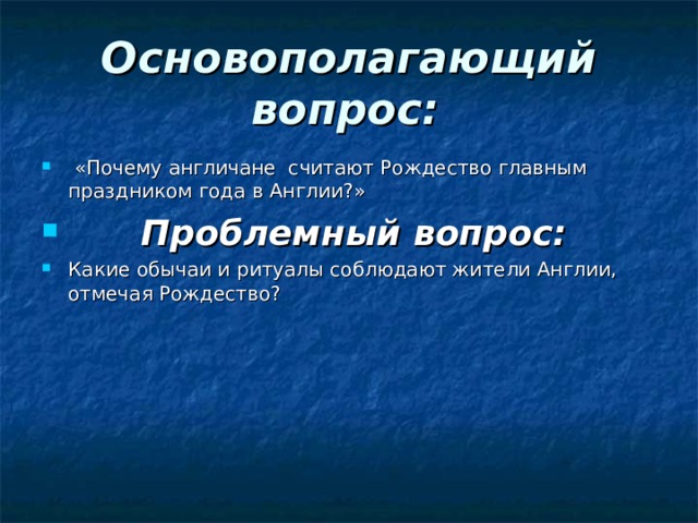 Основополагающий вопрос:     «Почему англичане считают Рождество главным праздником года в Англии?»  Проблемный вопрос:   Какие обычаи и ритуалы соблюдают жители Англии, отмечая Рождество?  
