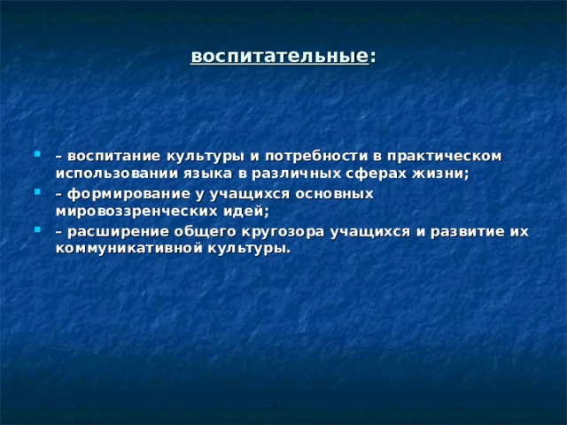 воспитательные :    – воспитание культуры и потребности в практическом использовании языка в различных сферах жизни; – формирование у учащихся основных мировоззренческих идей; – расширение общего кругозора учащихся и развитие их коммуникативной культуры. 