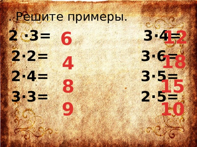 . Решите примеры. 2 ·3= 3·4= 2·2= 3·6= 2·4= 3·5= 3·3= 2·5=   12 6 18 4 8 15 9 10 